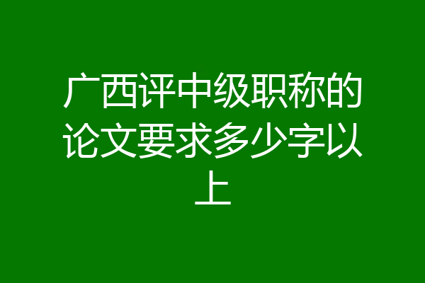 广西评中级职称的论文要求多少字以上
