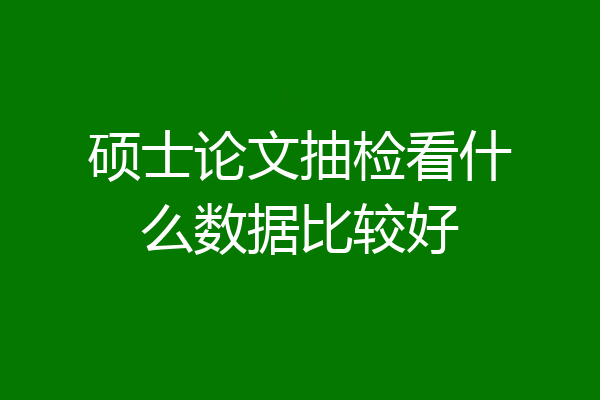 硕士论文抽检看什么数据比较好