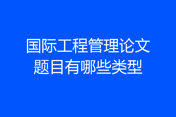 国际工程管理论文题目有哪些类型