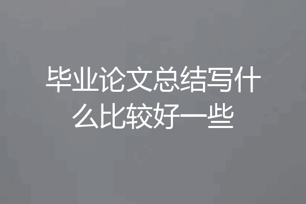 毕业论文总结写什么比较好一些