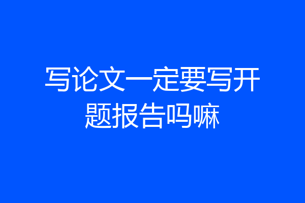 写论文一定要写开题报告吗嘛