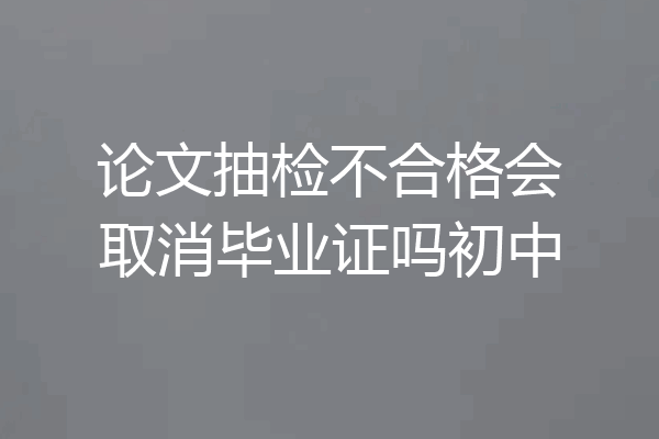 论文抽检不合格会取消毕业证吗初中