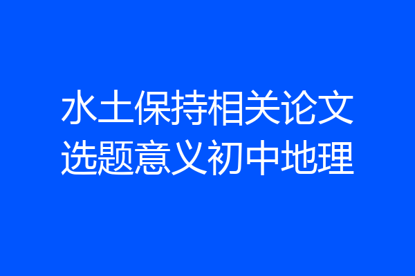 水土保持相关论文选题意义初中地理
