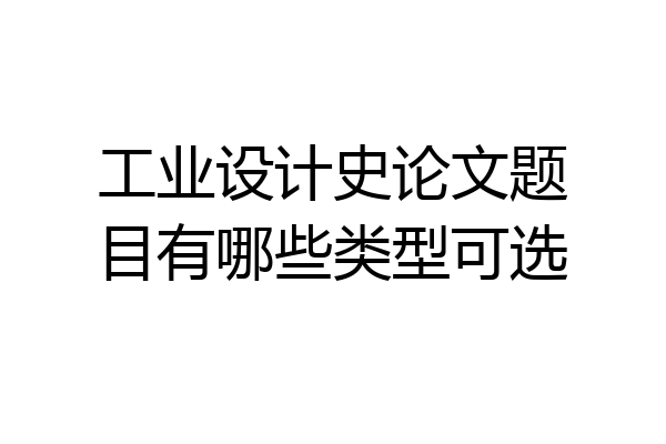 工业设计史论文题目有哪些类型可选