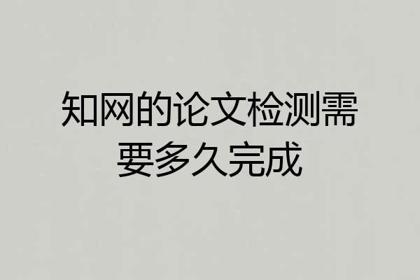 知网的论文检测需要多久完成