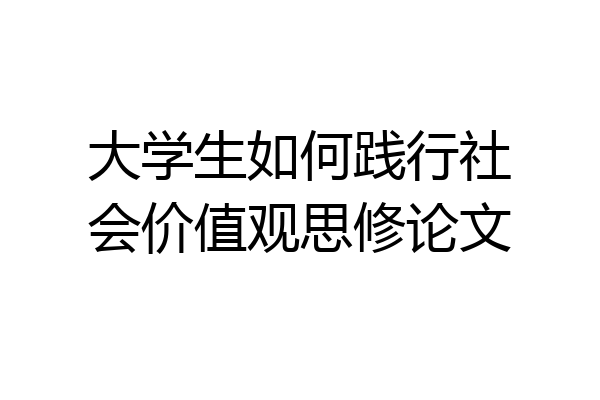 大学生如何践行社会价值观思修论文