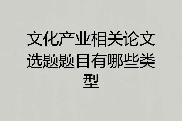 文化产业相关论文选题题目有哪些类型