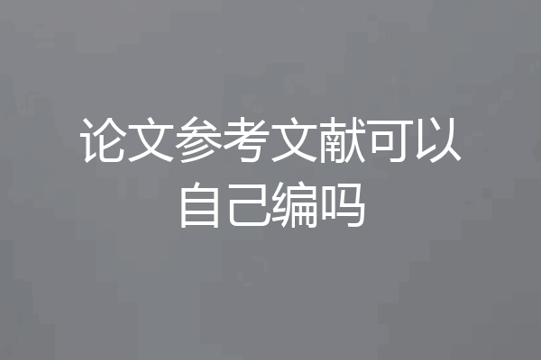 论文参考文献可以自己编吗