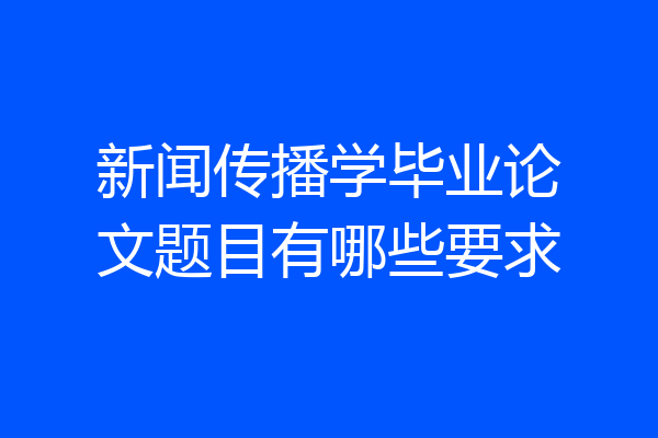 新闻传播学毕业论文题目有哪些要求