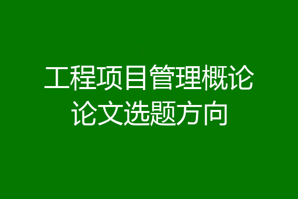工程项目管理概论论文选题方向