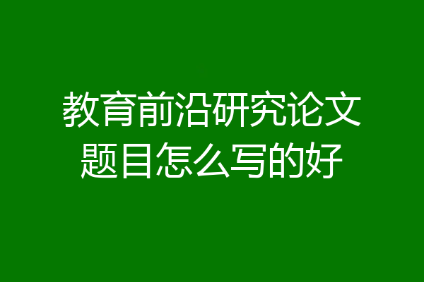 教育前沿研究论文题目怎么写的好