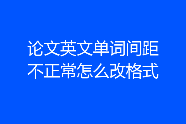 论文英文单词间距不正常怎么改格式