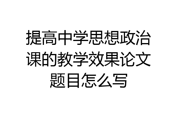 提高中学思想政治课的教学效果论文题目怎么写