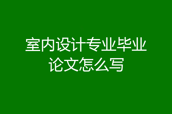 室内设计专业毕业论文怎么写