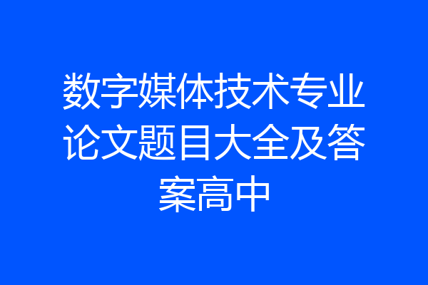 数字媒体技术专业论文题目大全及答案高中