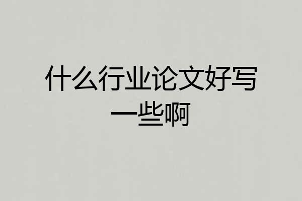 什么行业论文好写一些啊