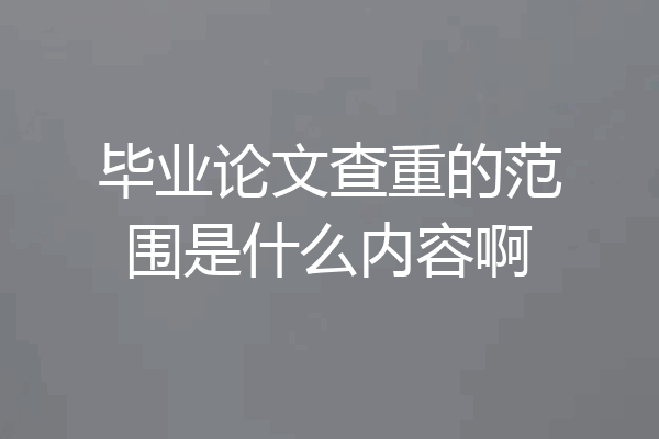 毕业论文查重的范围是什么内容啊