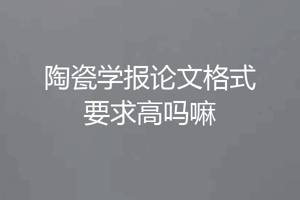 陶瓷学报论文格式要求高吗嘛