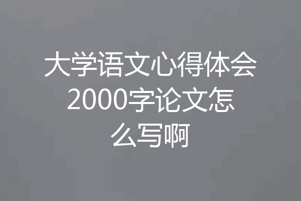 大学语文心得体会2000字论文怎么写啊
