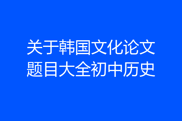 关于韩国文化论文题目大全初中历史