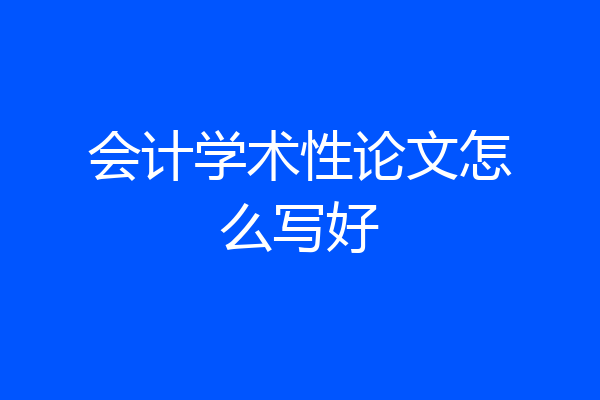 会计学术性论文怎么写好