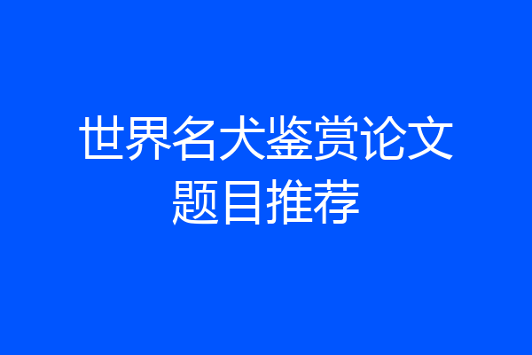 世界名犬鉴赏论文题目推荐