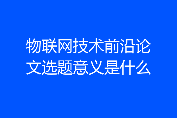 物联网技术前沿论文选题意义是什么