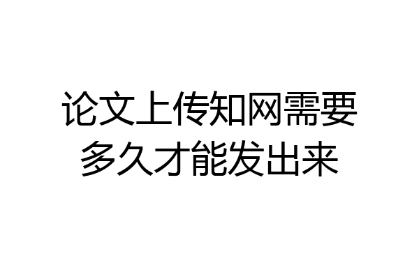 论文上传知网需要多久才能发出来