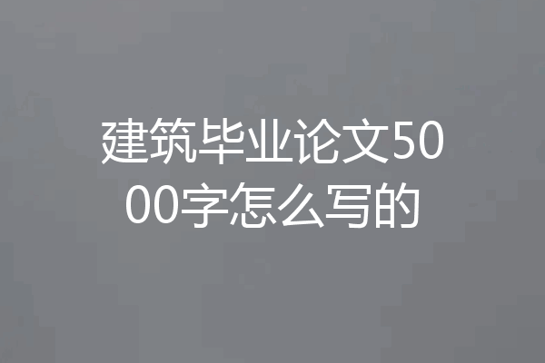 建筑毕业论文5000字怎么写的