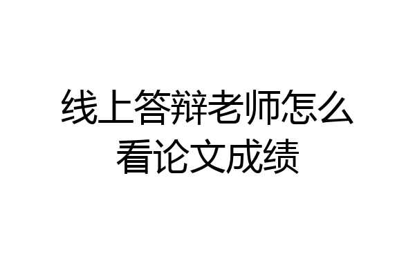 线上答辩老师怎么看论文成绩