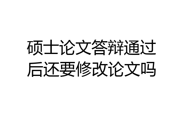 硕士论文答辩通过后还要修改论文吗