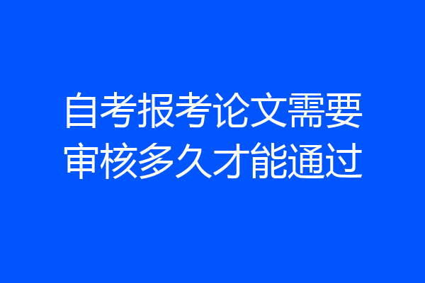 自考报考论文需要审核多久才能通过