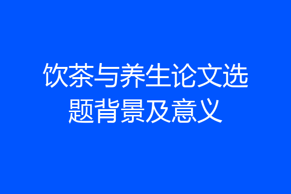 饮茶与养生论文选题背景及意义