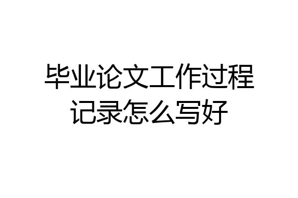 毕业论文工作过程记录怎么写好