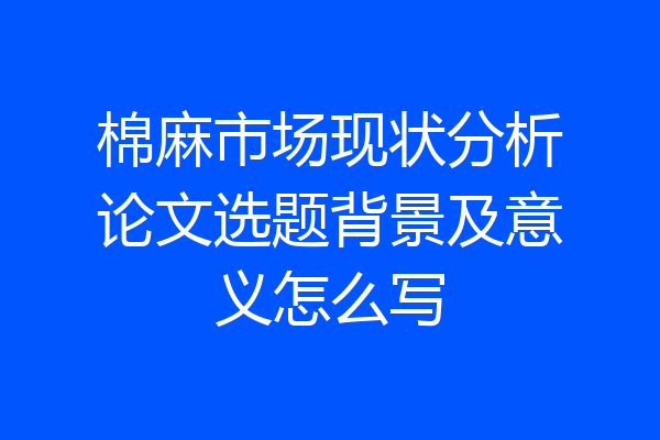 棉麻市场现状分析论文选题背景及意义怎么写