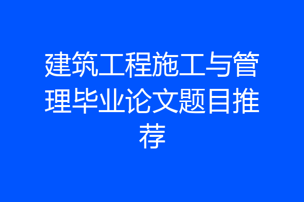 建筑工程施工与管理毕业论文题目推荐