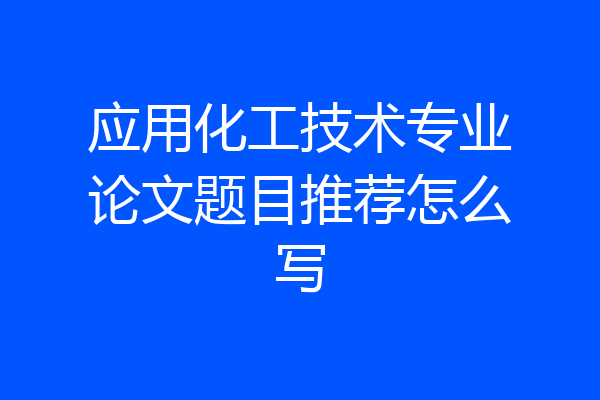 应用化工技术专业论文题目推荐怎么写