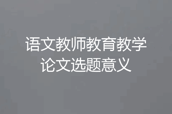 语文教师教育教学论文选题意义