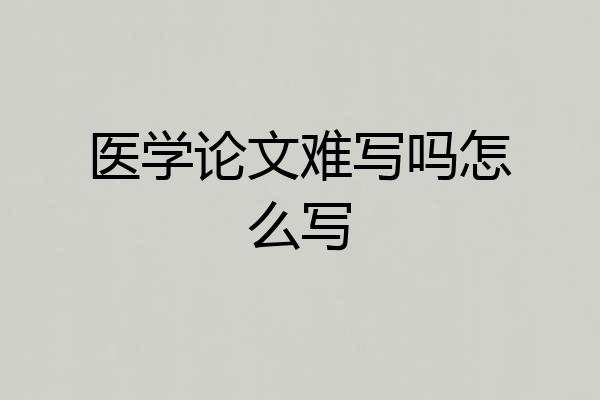 医学论文难写吗怎么写
