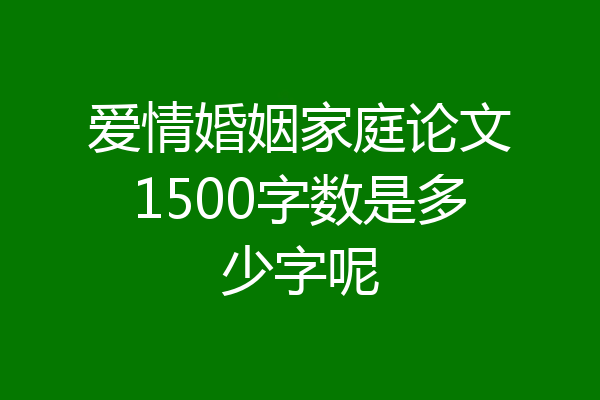 爱情婚姻家庭论文1500字数是多少字呢