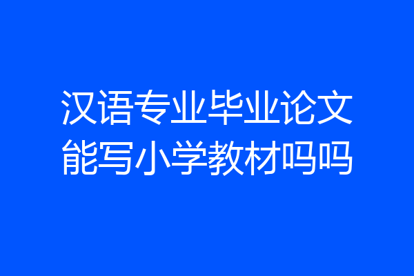 汉语专业毕业论文能写小学教材吗吗