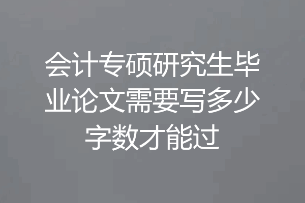 会计专硕研究生毕业论文需要写多少字数才能过
