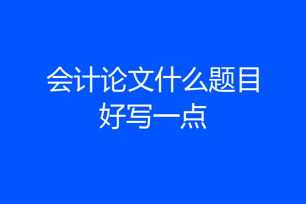 会计论文什么题目好写一点