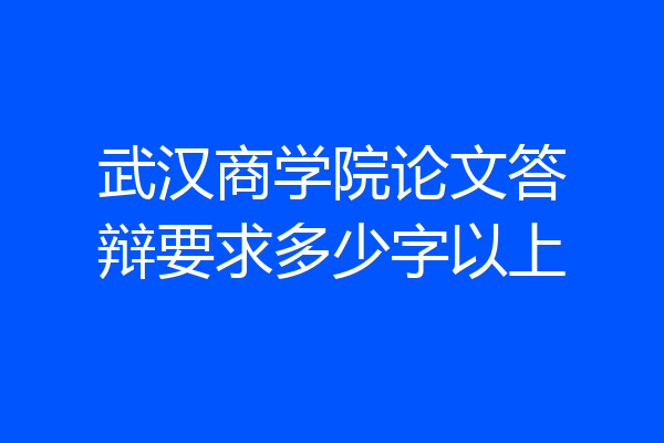 武汉商学院论文答辩要求多少字以上