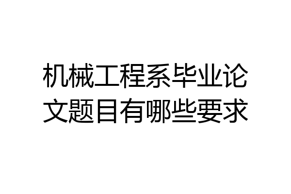 机械工程系毕业论文题目有哪些要求
