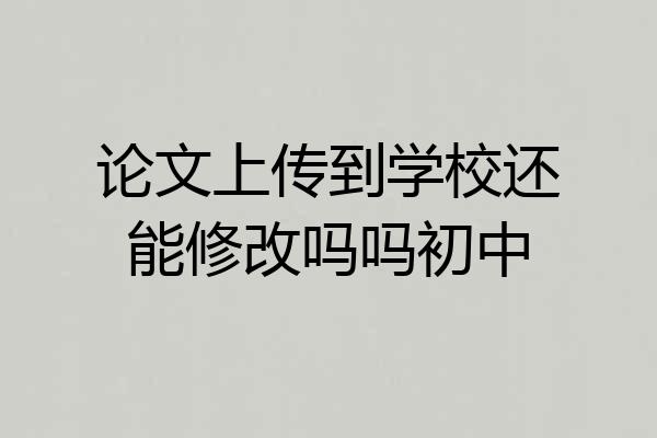 论文上传到学校还能修改吗吗初中