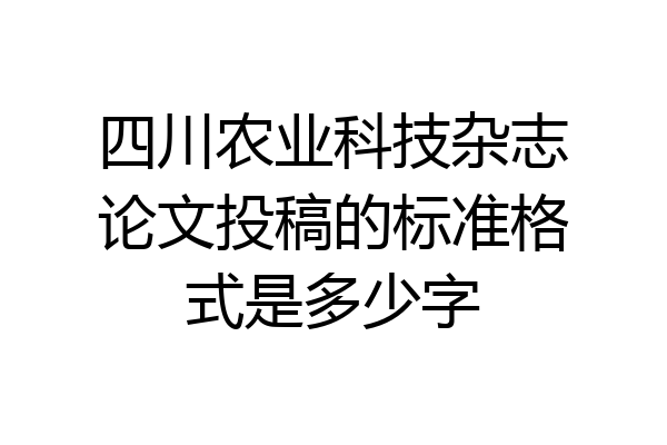 四川农业科技杂志论文投稿的标准格式是多少字