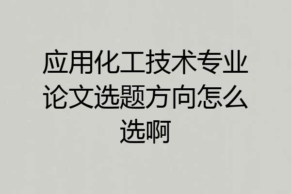 应用化工技术专业论文选题方向怎么选啊