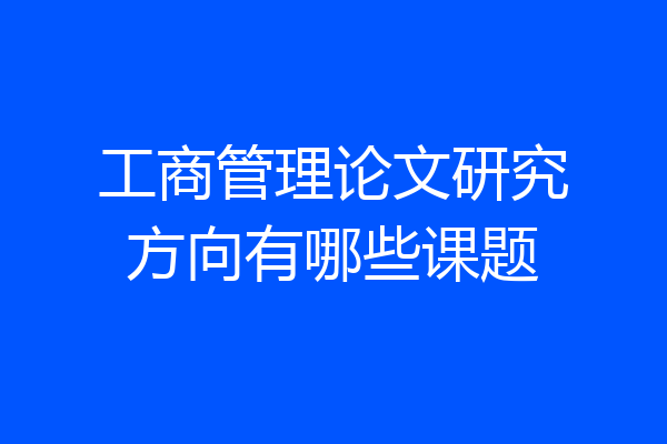 工商管理论文研究方向有哪些课题
