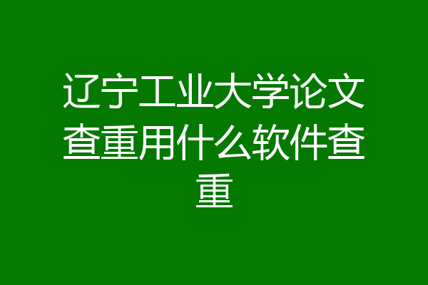 辽宁工业大学论文查重用什么软件查重